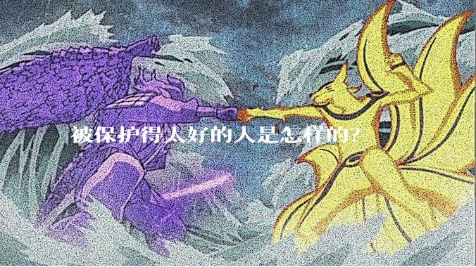 被保护得太好的人是怎样的？